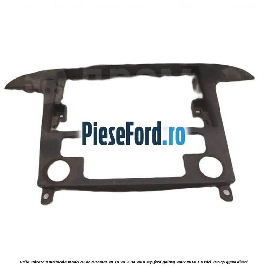 Grila unitate multimedia model cu AC automat an 10/2011-04/2015 SVP Ford Galaxy 2007-2014 1.8 TDCi 125 cp QYWA diesel