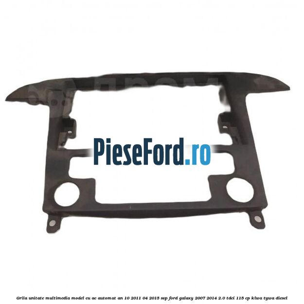 Grila unitate multimedia model cu AC automat an 10/2011-04/2015 SVP Ford Galaxy 2007-2014 2.0 TDCi 115 cp KLWA, TYWA diesel