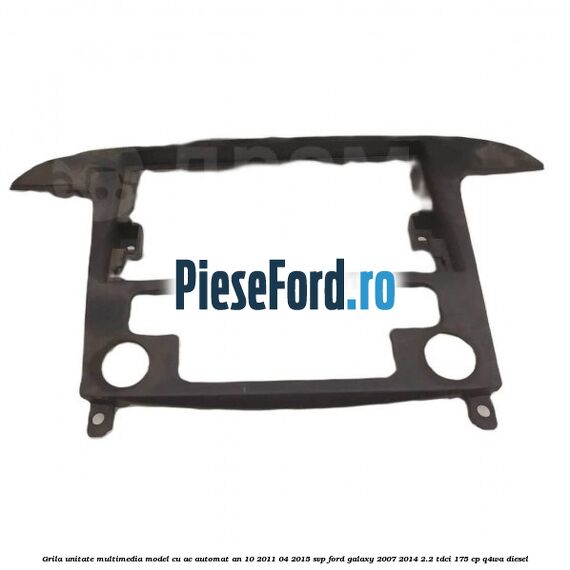 Grila unitate multimedia model cu AC automat an 10/2011-04/2015 SVP Ford Galaxy 2007-2014 2.2 TDCi 175 cp Q4WA diesel