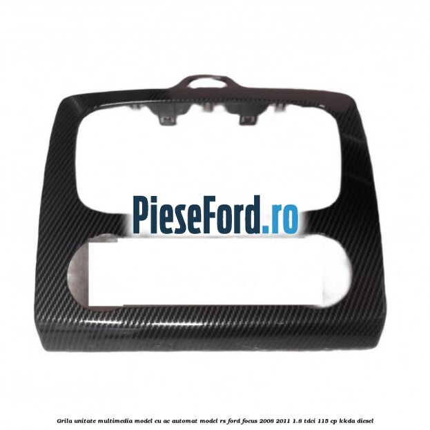 Grila unitate multimedia model cu AC automat model RS Ford Focus 2008-2011 1.8 TDCi 115 cp Grila unitate multimedia model cu AC automat model RS Ford Focus 2008-2011 1.8 TDCi 115 cp KKDA diesel