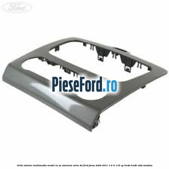 Grila unitate multimedia model cu AC automat seria 40 Ford Focus 2008-2011 1.6 Ti 115 cp Grila unitate multimedia model cu AC automat seria 40 Ford Focus 2008-2011 1.6 Ti 115 cp HXDA, HXDB, SIDA benzina