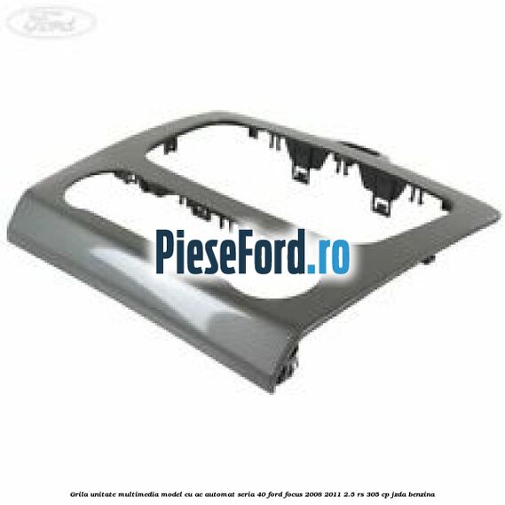 Grila unitate multimedia model cu AC automat seria 40 Ford Focus 2008-2011 2.5 RS 305 cp JZDA benzina