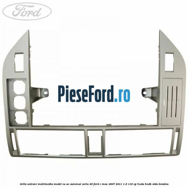 Grila unitate multimedia model cu AC automat seria 45 Ford C-Max 2007-2011 1.6 116 cp HXDA, HXDB, SIDA benzina