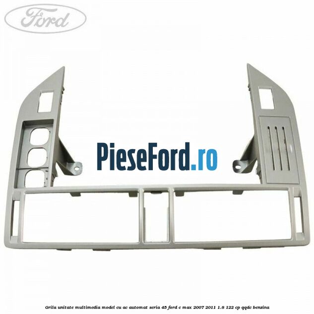 Grila unitate multimedia model cu AC automat seria 45 Ford C-Max 2007-2011 1.8 122 cp QQDC benzina