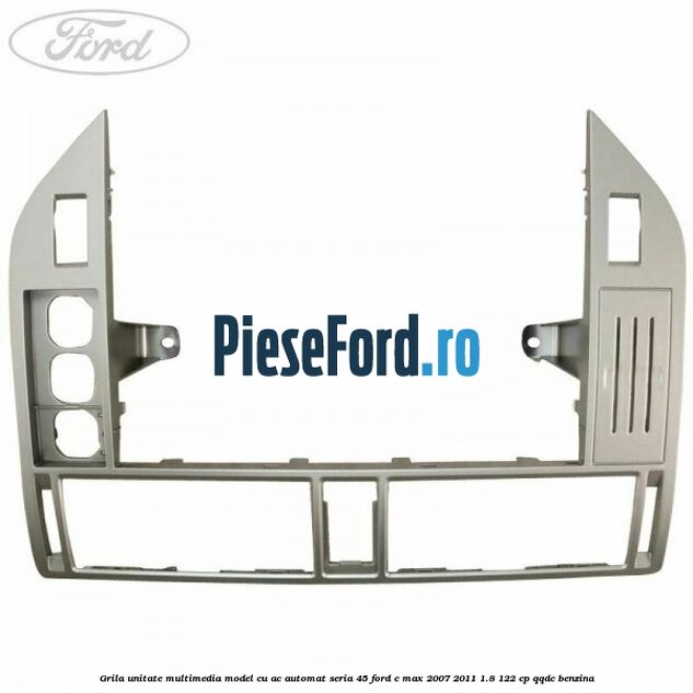 Grila unitate multimedia model cu AC automat seria 45 Ford C-Max 2007-2011 1.8 122 cp QQDC benzina
