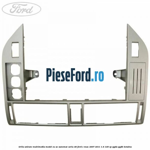 Grila unitate multimedia model cu AC automat seria 45 Ford C-Max 2007-2011 1.8 125 cp Grila unitate multimedia model cu AC automat seria 45 Ford C-Max 2007-2011 1.8 125 cp QQDA, QQDB benzina