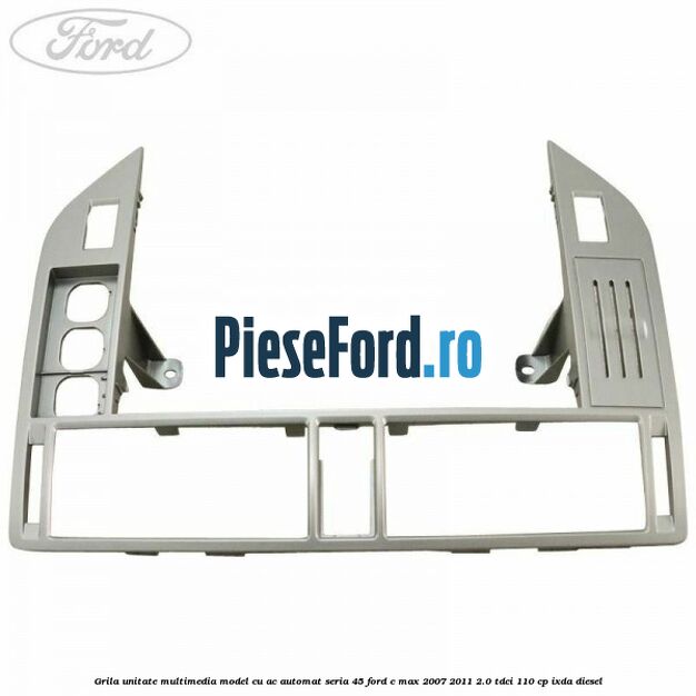 Grila unitate multimedia model cu AC automat seria 45 Ford C-Max 2007-2011 2.0 TDCi 110 cp IXDA diesel