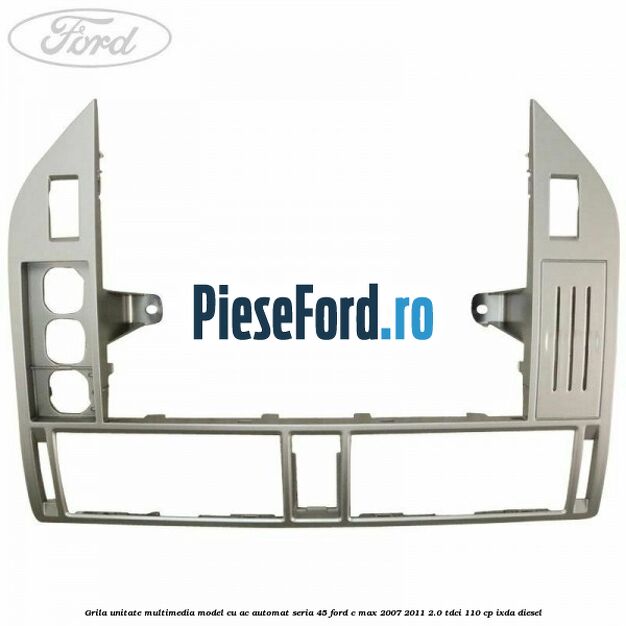 Grila unitate multimedia model cu AC automat seria 45 Ford C-Max 2007-2011 2.0 TDCi 110 cp IXDA diesel
