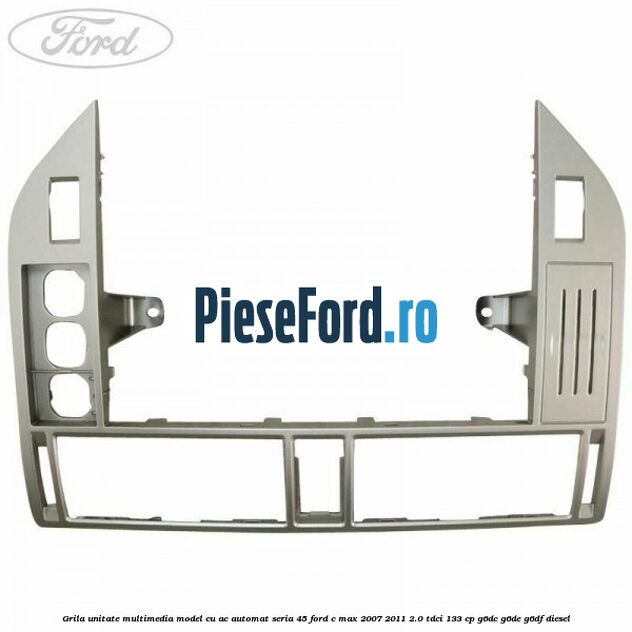 Grila unitate multimedia model cu AC automat seria 45 Ford C-Max 2007-2011 2.0 TDCi 133 cp G6DC, G6DE, G6DF diesel