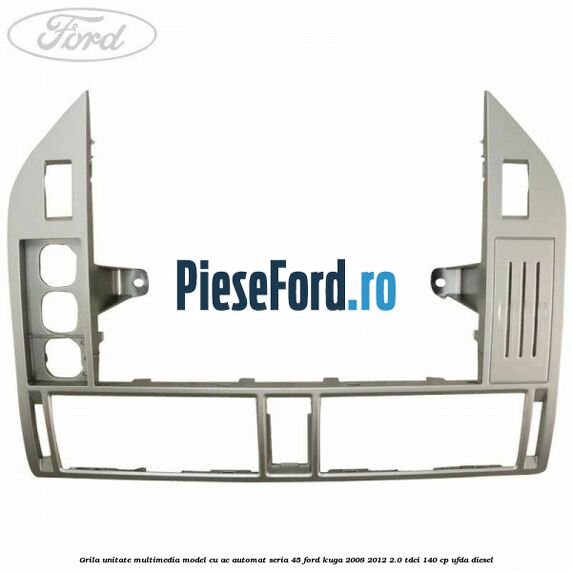 Grila unitate multimedia model cu AC automat seria 45 Ford Kuga 2008-2012 2.0 TDCI 140 cp Grila unitate multimedia model cu AC automat seria 45 Ford Kuga 2008-2012 2.0 TDCI 140 cp UFDA diesel