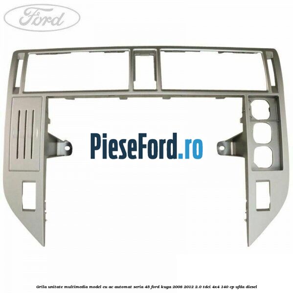 Grila unitate multimedia model cu AC automat seria 45 Ford Kuga 2008-2012 2.0 TDCI 4x4 140 cp Grila unitate multimedia model cu AC automat seria 45 Ford Kuga 2008-2012 2.0 TDCI 4x4 140 cp UFDA diesel