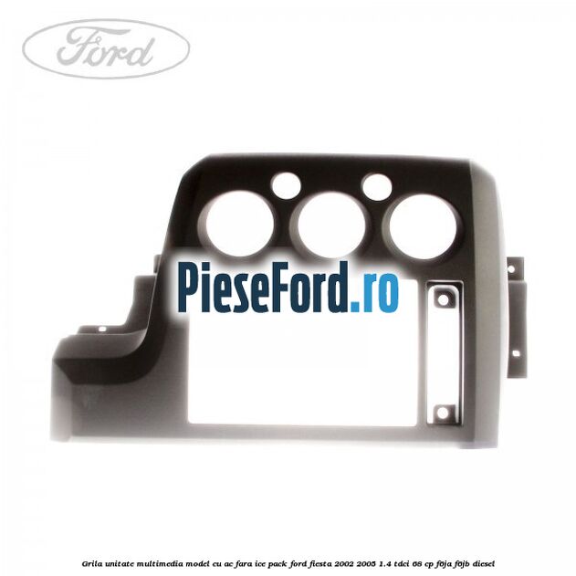 Grila unitate multimedia model cu AC fara ICE pack Ford Fiesta 2002-2005 1.4 TDCi 68 cp Grila unitate multimedia model cu AC fara ICE pack Ford Fiesta 2002-2005 1.4 TDCi 68 cp F6JA, F6JB diesel