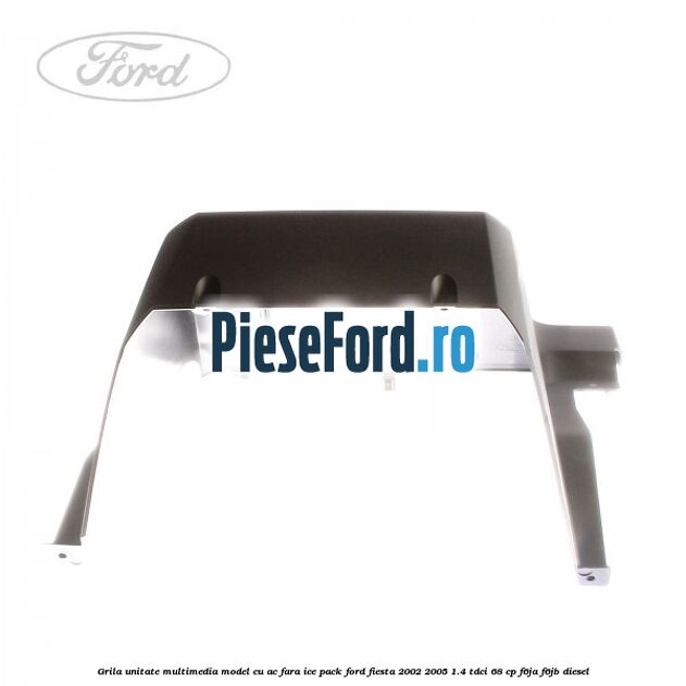 Grila unitate multimedia model cu AC fara ICE pack Ford Fiesta 2002-2005 1.4 TDCi 68 cp Grila unitate multimedia model cu AC fara ICE pack Ford Fiesta 2002-2005 1.4 TDCi 68 cp F6JA, F6JB diesel