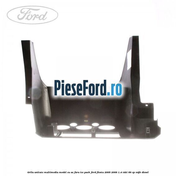 Grila unitate multimedia model cu AC fara ICE pack Ford Fiesta 2005-2008 1.4 TDCi 68 cp N4JB diesel