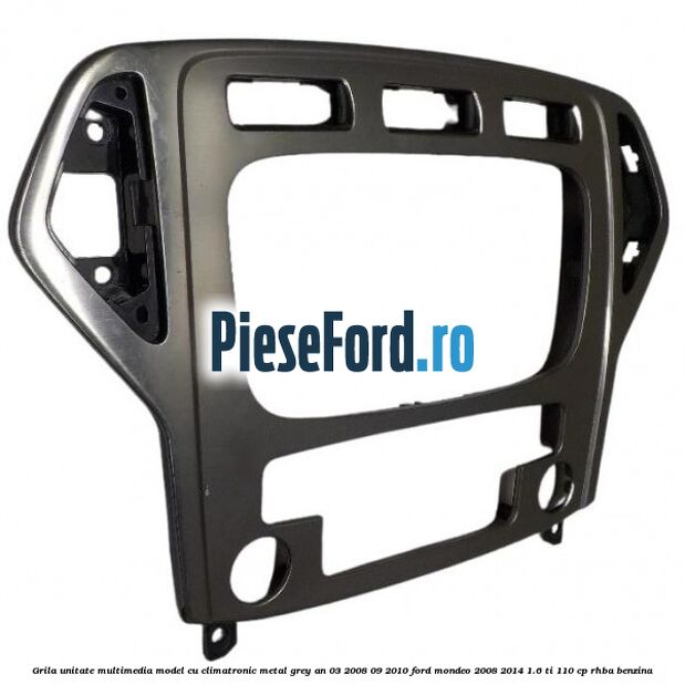 Grila unitate multimedia model cu climatronic metal grey an 03/2008-09/2010 Ford Mondeo 2008-2014 1.6 Ti 110 cp RHBA benzina