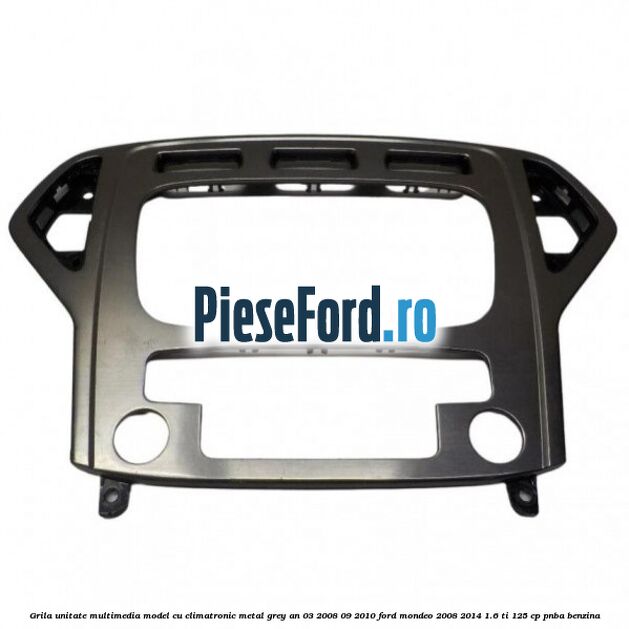 Grila unitate multimedia model cu climatronic metal grey an 03/2008-09/2010 Ford Mondeo 2008-2014 1.6 Ti 125 cp PNBA benzina