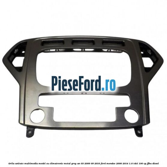 Grila unitate multimedia model cu climatronic metal grey an 03/2008-09/2010 Ford Mondeo 2008-2014 1.8 TDCi 100 cp FFBA diesel