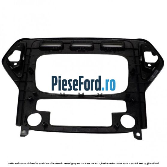 Grila unitate multimedia model cu climatronic metal grey an 03/2008-09/2010 Ford Mondeo 2008-2014 1.8 TDCi 100 cp FFBA diesel