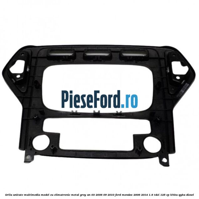 Grila unitate multimedia model cu climatronic metal grey an 03/2008-09/2010 Ford Mondeo 2008-2014 1.8 TDCi 125 cp KHBA, QYBA diesel