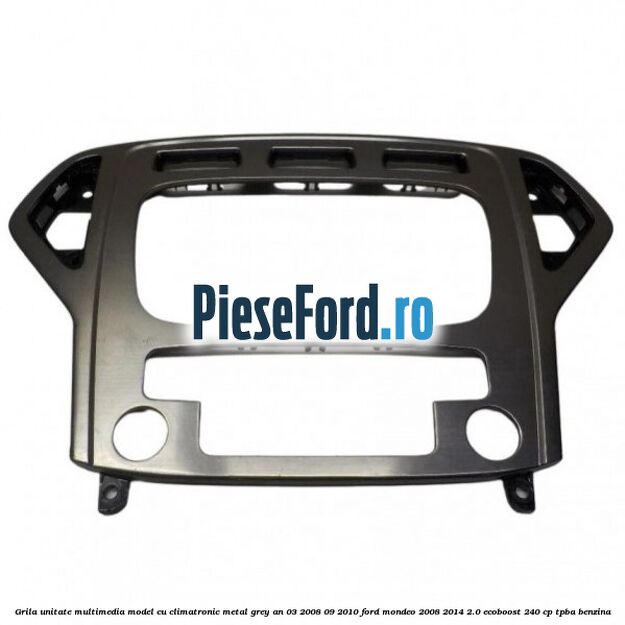 Grila unitate multimedia model cu climatronic metal grey an 03/2008-09/2010 Ford Mondeo 2008-2014 2.0 EcoBoost 240 cp TPBA benzina