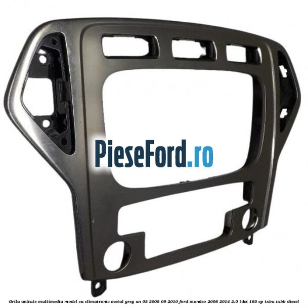 Grila unitate multimedia model cu climatronic metal grey an 03/2008-09/2010 Ford Mondeo 2008-2014 2.0 TDCi 163 cp Grila unitate multimedia model cu climatronic metal grey an 03/2008-09/2010 Ford Mondeo 2008-2014 2.0 TDCi 163 cp TXBA, TXBB diesel