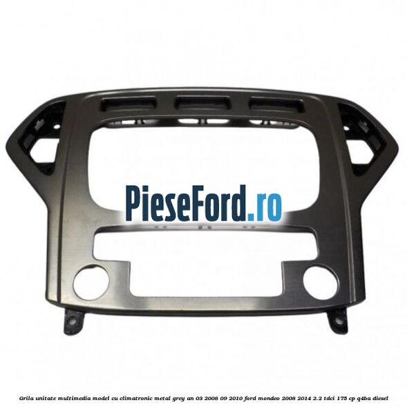 Grila unitate multimedia model cu climatronic metal grey an 03/2008-09/2010 Ford Mondeo 2008-2014 2.2 TDCi 175 cp Q4BA diesel