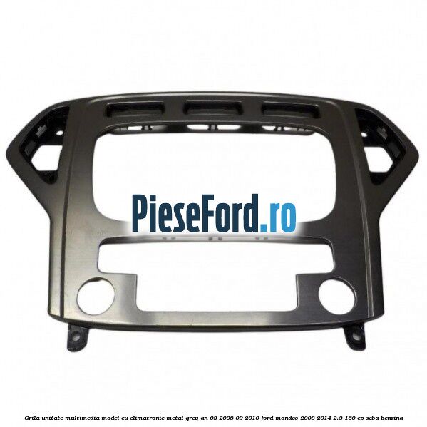 Grila unitate multimedia model cu climatronic metal grey an 03/2008-09/2010 Ford Mondeo 2008-2014 2.3 160 cp SEBA benzina