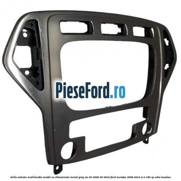 Grila unitate multimedia model cu climatronic metal grey an 03/2008-09/2010 Ford Mondeo 2008-2014 2.3 160 cp Grila unitate multimedia model cu climatronic metal grey an 03/2008-09/2010 Ford Mondeo 2008-2014 2.3 160 cp SEBA benzina