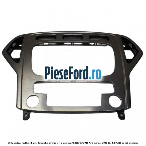 Grila unitate multimedia model cu climatronic metal grey an 03/2008-09/2010 Ford Mondeo 2008-2014 2.5 220 cp HUBA benzina