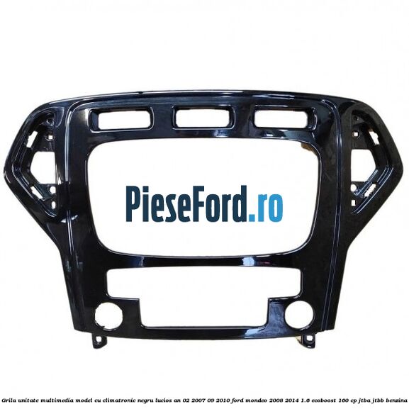 Grila unitate multimedia model cu climatronic negru lucios an 02/2007-09/2010 Ford Mondeo 2008-2014 1.6 EcoBoost 160 cp JTBA, JTBB benzina