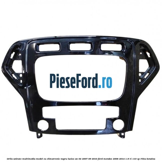 Grila unitate multimedia model cu climatronic negru lucios an 02/2007-09/2010 Ford Mondeo 2008-2014 1.6 Ti 110 cp RHBA benzina