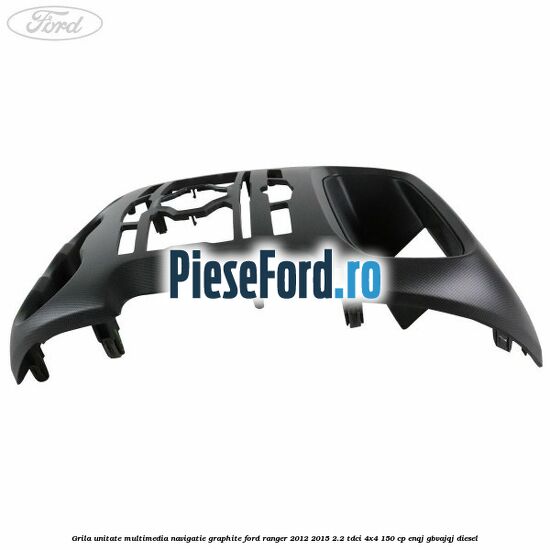 Grila unitate multimedia navigatie graphite Ford Ranger 2012-2015 2.2 TDCi 4x4 150 cp ENQJ, GBVAJQJ diesel