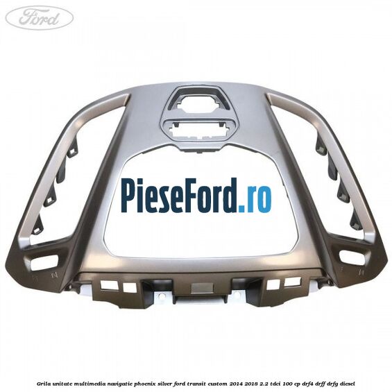 Grila unitate multimedia navigatie phoenix silver Ford Transit Custom 2014-2018 2.2 TDCi 100 cp DRF4, DRFF, DRFG diesel