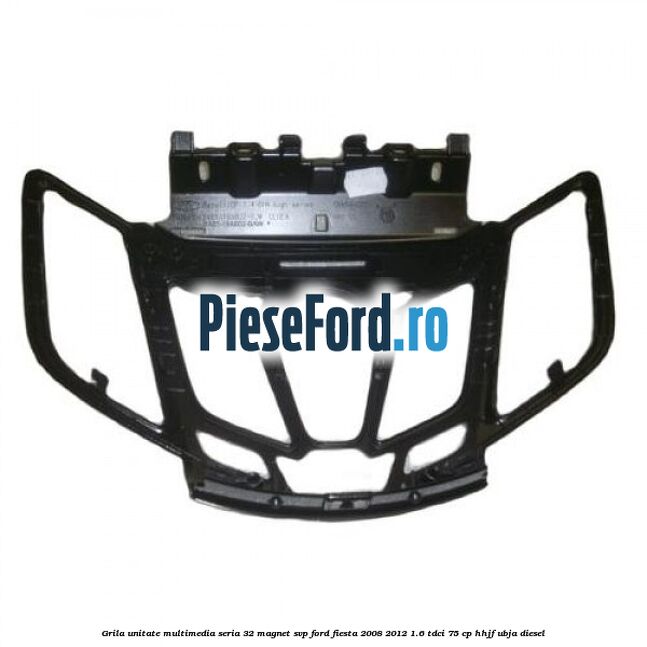 Grila unitate multimedia seria 32 magnet SVP Ford Fiesta 2008-2012 1.6 TDCi 75 cp HHJF, UBJA diesel