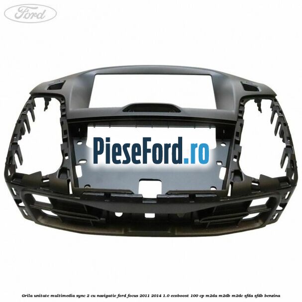 Grila unitate multimedia SYNC 2 cu navigatie Ford Focus 2011-2014 1.0 EcoBoost 100 cp Grila unitate multimedia SYNC 2 cu navigatie Ford Focus 2011-2014 1.0 EcoBoost 100 cp M2DA, M2DB, M2DC, SFDA, SFDB benzina