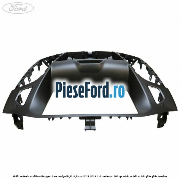 Grila unitate multimedia SYNC 2 cu navigatie Ford Focus 2011-2014 1.0 EcoBoost 100 cp Grila unitate multimedia SYNC 2 cu navigatie Ford Focus 2011-2014 1.0 EcoBoost 100 cp M2DA, M2DB, M2DC, SFDA, SFDB benzina