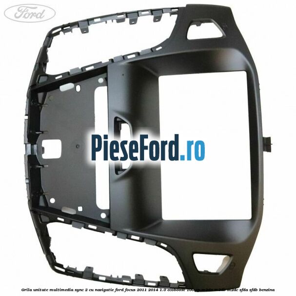 Grila unitate multimedia SYNC 2 cu navigatie Ford Focus 2011-2014 1.0 EcoBoost 100 cp Grila unitate multimedia SYNC 2 cu navigatie Ford Focus 2011-2014 1.0 EcoBoost 100 cp M2DA, M2DB, M2DC, SFDA, SFDB benzina