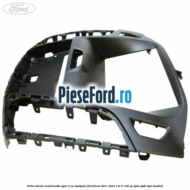 Grila unitate multimedia SYNC 2 cu navigatie Ford Focus 2011-2014 1.6 Ti 105 cp Grila unitate multimedia SYNC 2 cu navigatie Ford Focus 2011-2014 1.6 Ti 105 cp IQDA, IQDB, IQDC benzina