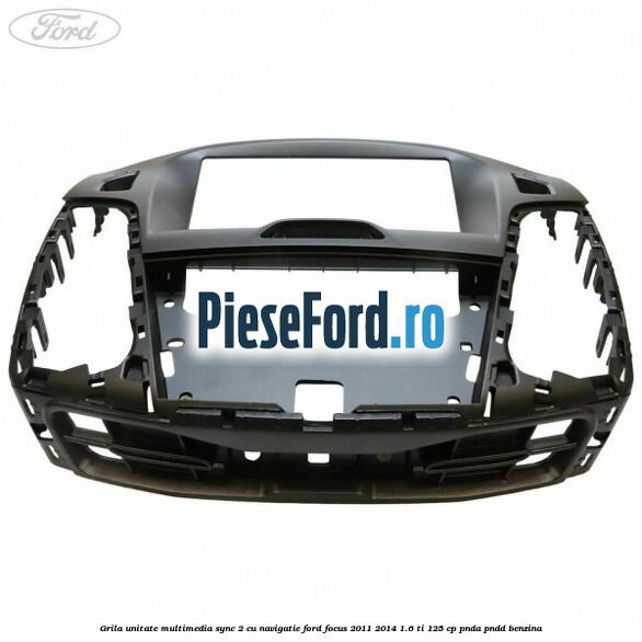 Grila unitate multimedia SYNC 2 cu navigatie Ford Focus 2011-2014 1.6 Ti 125 cp Grila unitate multimedia SYNC 2 cu navigatie Ford Focus 2011-2014 1.6 Ti 125 cp PNDA, PNDD benzina