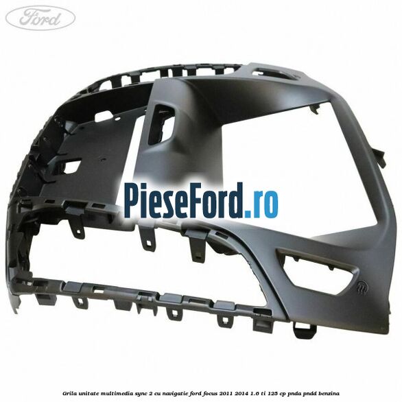 Grila unitate multimedia SYNC 2 cu navigatie Ford Focus 2011-2014 1.6 Ti 125 cp Grila unitate multimedia SYNC 2 cu navigatie Ford Focus 2011-2014 1.6 Ti 125 cp PNDA, PNDD benzina