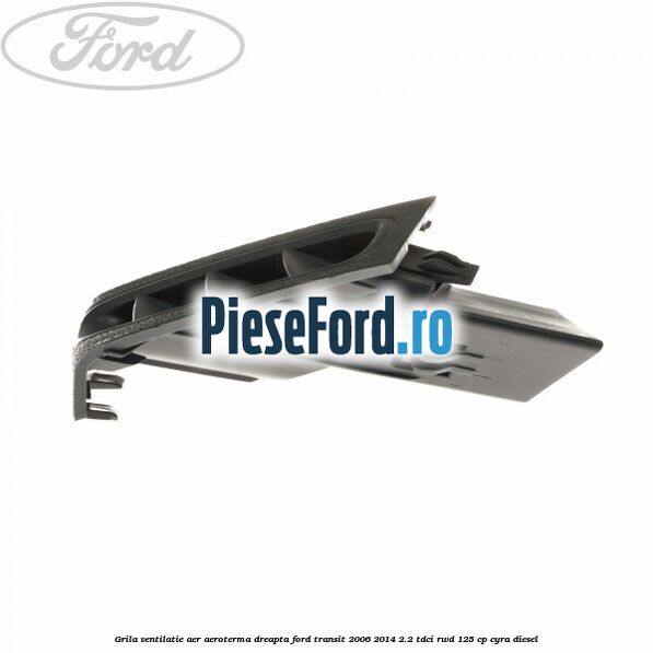 Grila ventilatie aer aeroterma dreapta Ford Transit 2006-2014 2.2 TDCi RWD 125 cp CYRA diesel