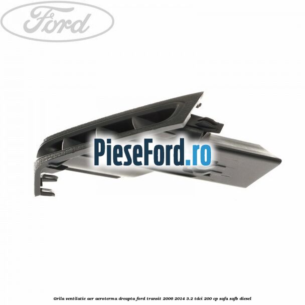 Grila ventilatie aer aeroterma dreapta Ford Transit 2006-2014 3.2 TDCi 200 cp SAFA, SAFB diesel