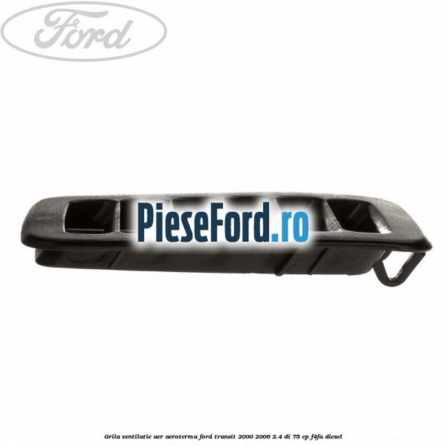 Grila ventilatie aer aeroterma Ford Transit 2000-2006 2.4 DI 75 cp Grila ventilatie aer aeroterma Ford Transit 2000-2006 2.4 DI 75 cp F4FA diesel