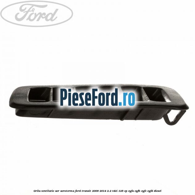 Grila ventilatie aer aeroterma Ford Transit 2006-2014 2.2 TDCi 125 cp CYFA, CYFB, CYFC, CYFD diesel