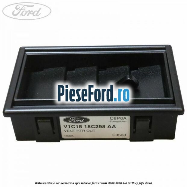 Grila ventilatie aer aeroterma spre interior Ford Transit 2000-2006 2.4 TD 75 cp Grila ventilatie aer aeroterma spre interior Ford Transit 2000-2006 2.4 TD 75 cp F4FA diesel
