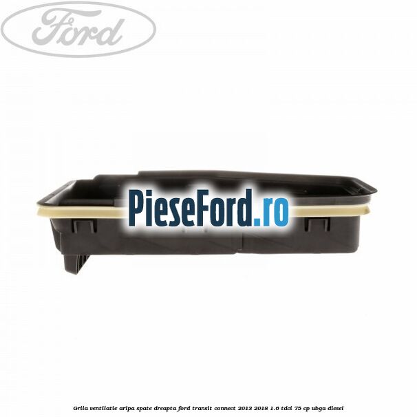 Grila ventilatie aripa spate dreapta Ford Transit Connect 2013-2018 1.6 TDCi 75 cp Grila ventilatie aripa spate dreapta Ford Transit Connect 2013-2018 1.6 TDCi 75 cp UBGA diesel