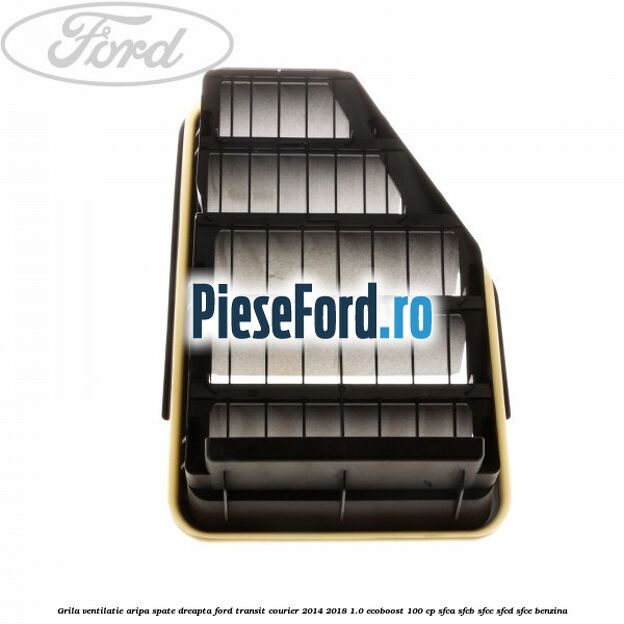 Grila ventilatie aripa spate dreapta Ford Transit Courier 2014-2018 1.0 EcoBoost 100 cp SFCA, SFCB, SFCC, SFCD, SFCE benzina