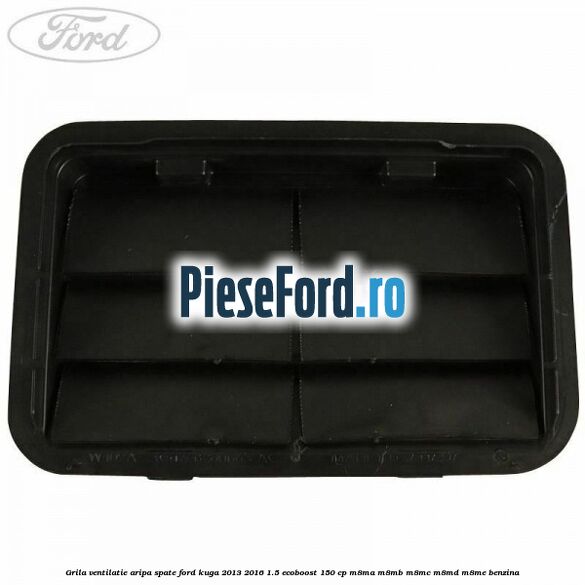 Grila ventilatie aripa spate Ford Kuga 2013-2016 1.5 EcoBoost 150 cp Grila ventilatie aripa spate Ford Kuga 2013-2016 1.5 EcoBoost 150 cp M8MA, M8MB, M8MC, M8MD, M8ME benzina