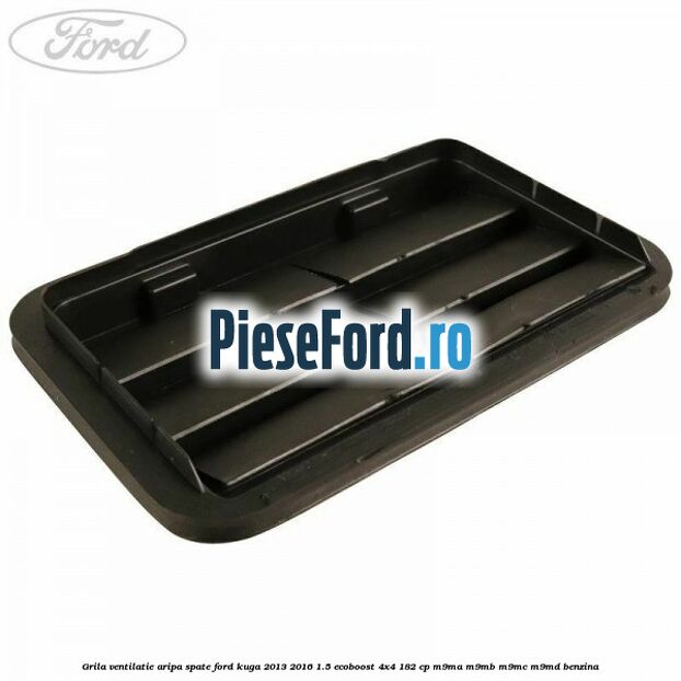 Grila ventilatie aripa spate Ford Kuga 2013-2016 1.5 EcoBoost 4x4 182 cp M9MA, M9MB, M9MC, M9MD benzina