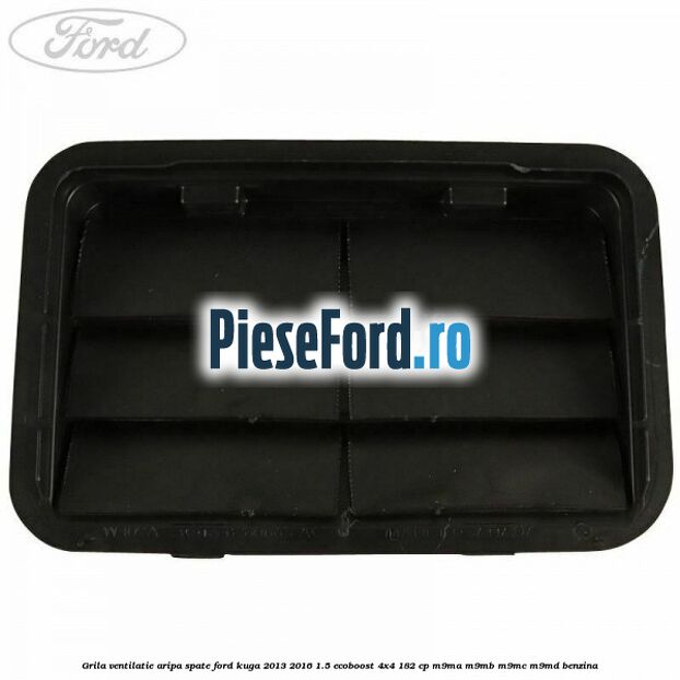 Grila ventilatie aripa spate Ford Kuga 2013-2016 1.5 EcoBoost 4x4 182 cp M9MA, M9MB, M9MC, M9MD benzina